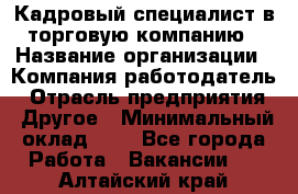 Кадровый специалист в торговую компанию › Название организации ­ Компания-работодатель › Отрасль предприятия ­ Другое › Минимальный оклад ­ 1 - Все города Работа » Вакансии   . Алтайский край